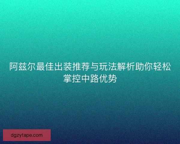 阿兹尔最佳出装推荐与玩法解析助你轻松掌控中路优势