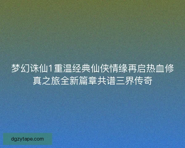 梦幻诛仙1重温经典仙侠情缘再启热血修真之旅全新篇章共谱三界传奇