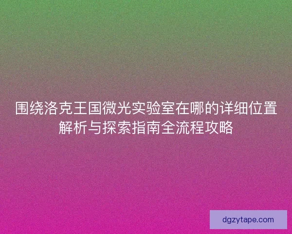 围绕洛克王国微光实验室在哪的详细位置解析与探索指南全流程攻略
