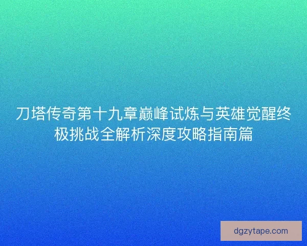刀塔传奇第十九章巅峰试炼与英雄觉醒终极挑战全解析深度攻略指南篇