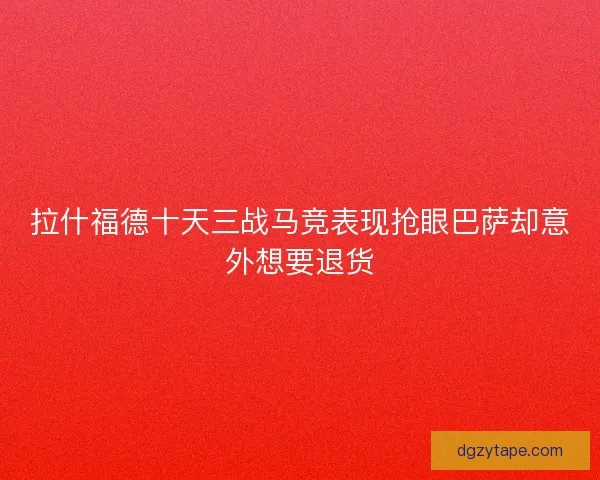 拉什福德十天三战马竞表现抢眼巴萨却意外想要退货