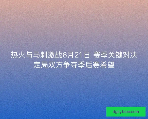 热火与马刺激战6月21日 赛季关键对决定局双方争夺季后赛希望