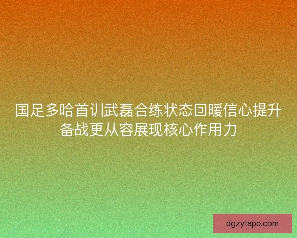国足多哈首训武磊合练状态回暖信心提升备战更从容展现核心作用力