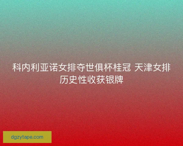 科内利亚诺女排夺世俱杯桂冠 天津女排历史性收获银牌